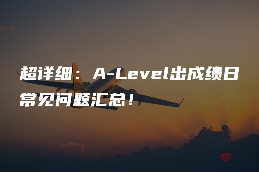 超详细：A-Level出成绩日常见问题汇总！