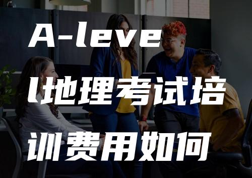 A-level地理考试培训费用如何