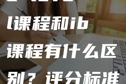 a level课程和ib课程有什么区别？评分标准有什么不通