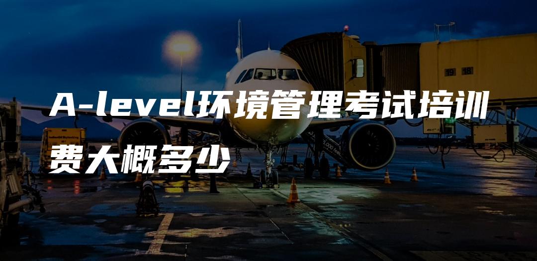 A-level环境管理考试培训费大概多少