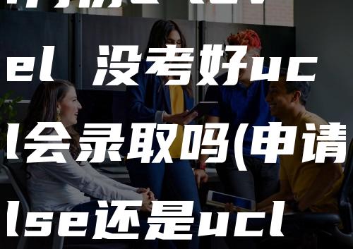 1月份a-level 没考好ucl会录取吗(申请lse还是ucl)