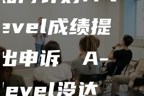 如何针对A-level成绩提出申诉 　A-level没达到理想成绩，还能获得offer吗？