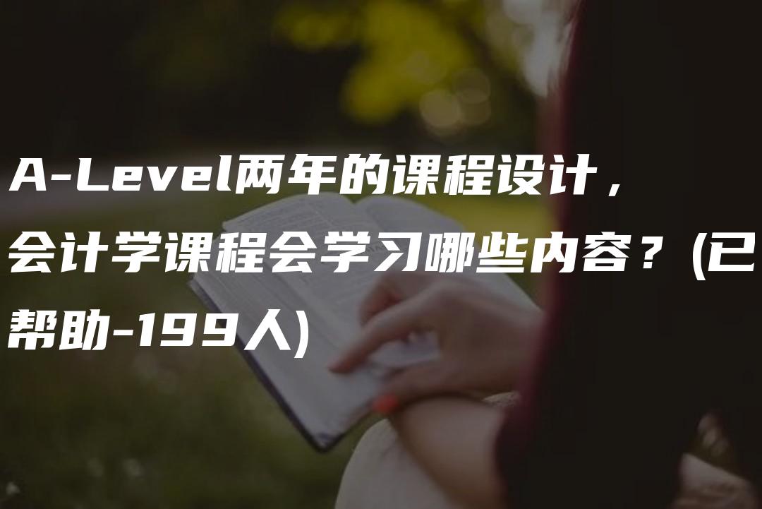 A-Level两年的课程设计，会计学课程会学习哪些内容？(已帮助-199人)