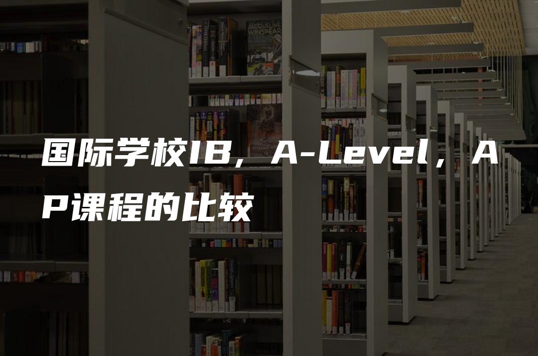 国际学校IB, A-Level，AP课程的比较