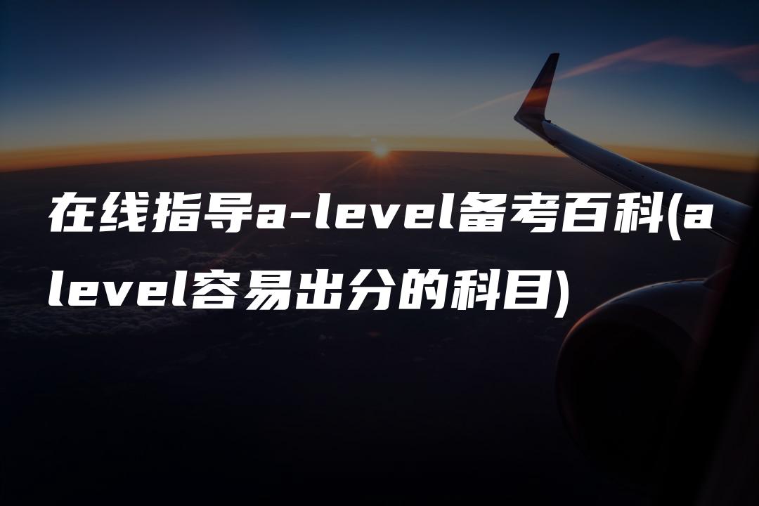 在线指导a-level备考百科(alevel容易出分的科目)