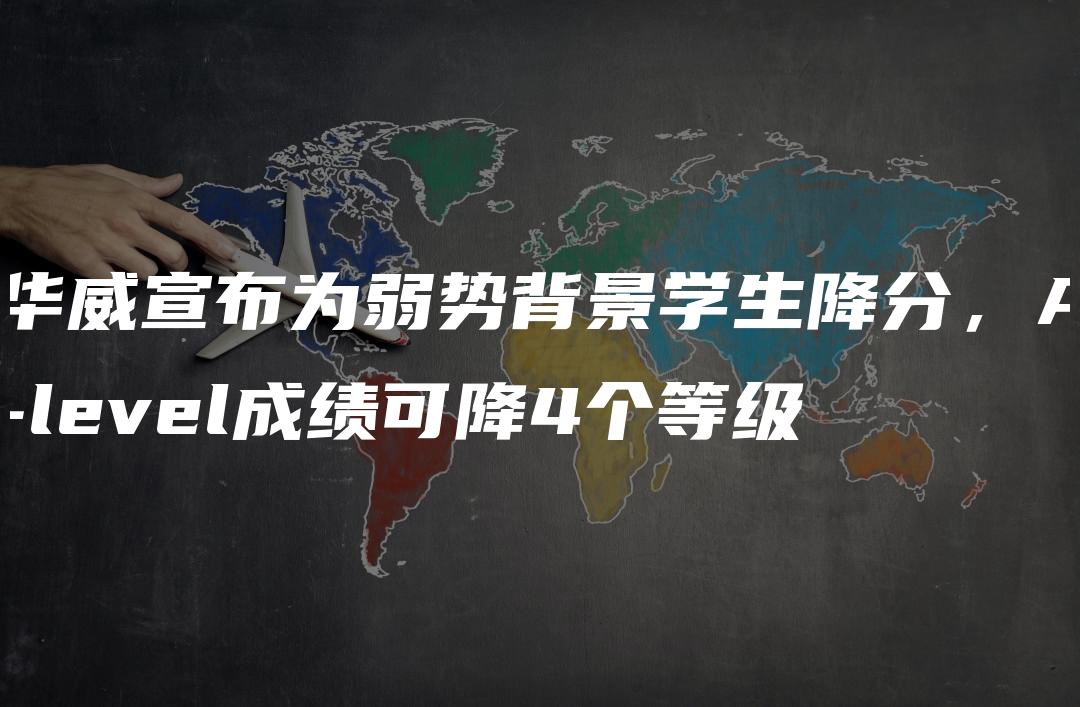 华威宣布为弱势背景学生降分，A-level成绩可降4个等级