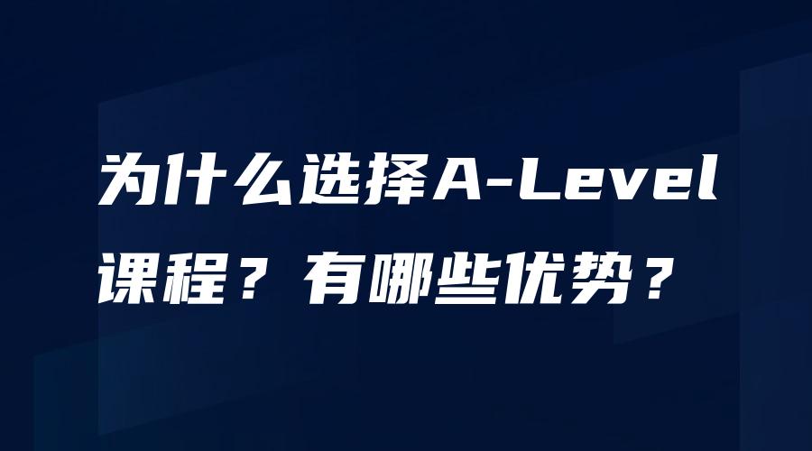 为什么选择A-Level课程？有哪些优势？