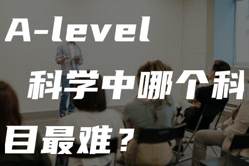 A-level 科学中哪个科目最难？