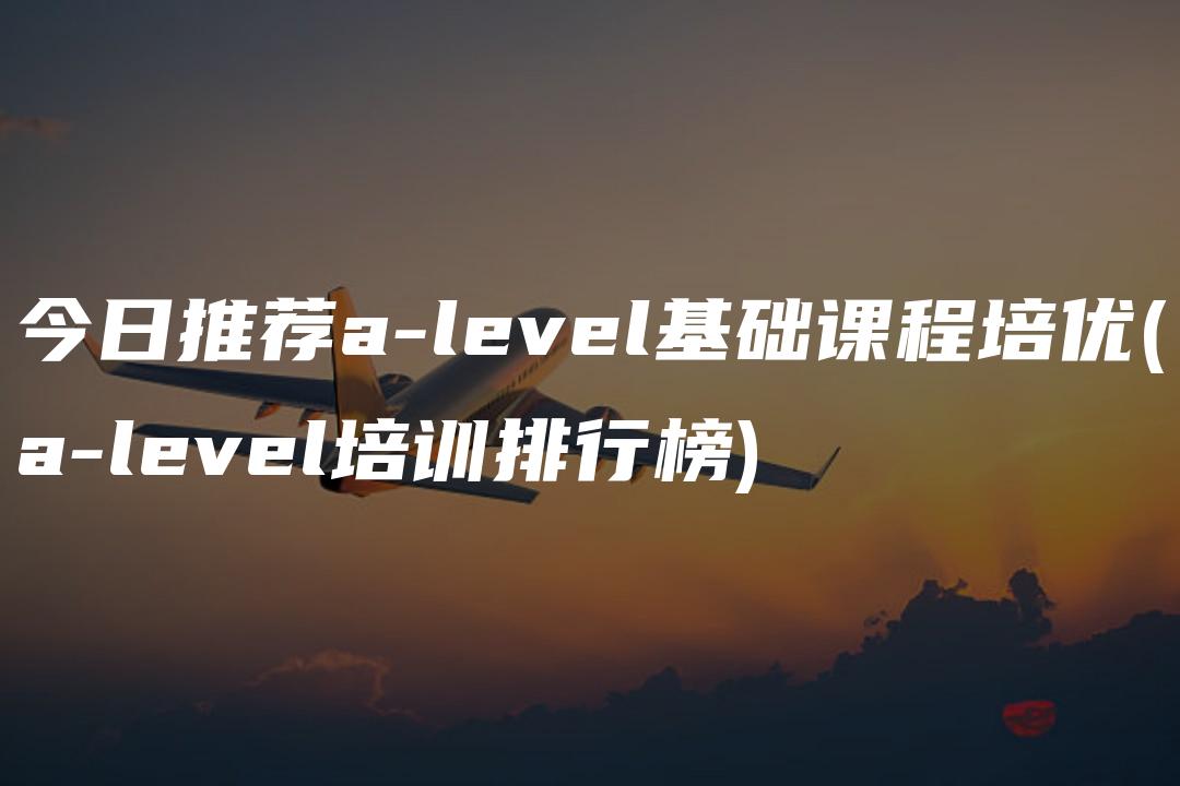 今日推荐a-level基础课程培优(a-level培训排行榜)