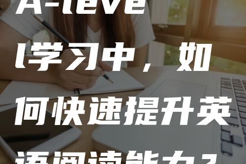 A-level学习中，如何快速提升英语阅读能力？