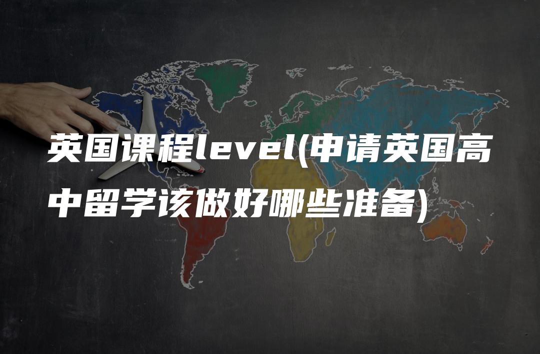 英国课程level(申请英国高中留学该做好哪些准备)