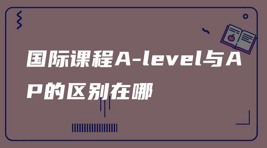 国际课程A-level与AP的区别在哪