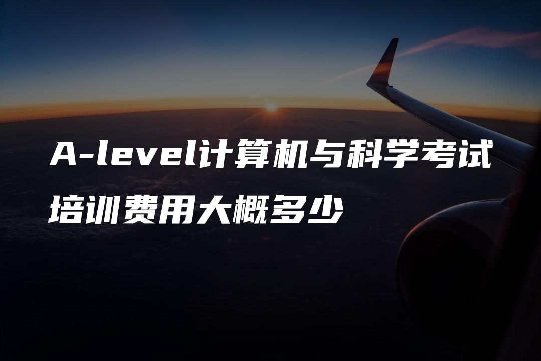 A-level计算机与科学考试培训费用大概多少