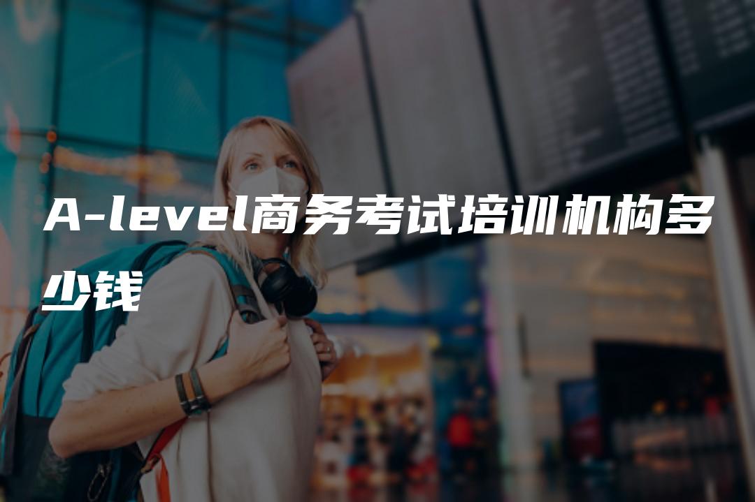 A-level商务考试培训机构多少钱