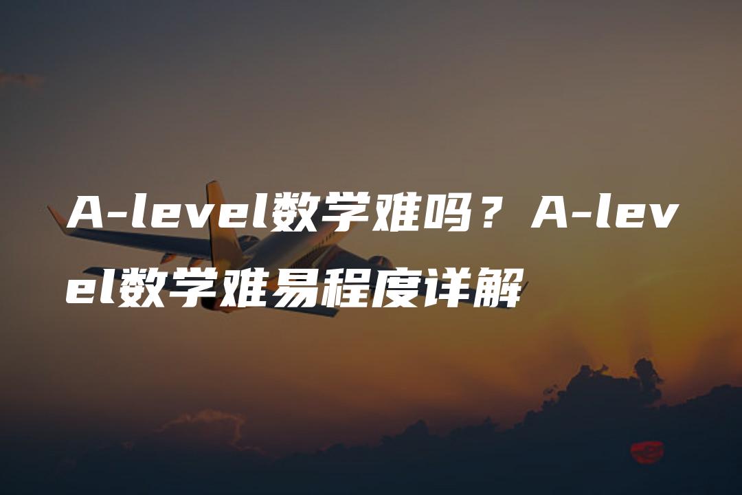 A-level数学难吗？A-level数学难易程度详解