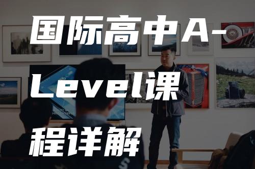 国际高中A-Level课程详解