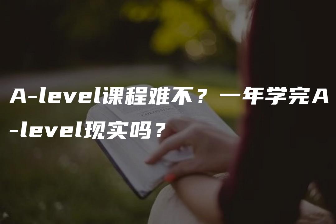 A-level课程难不？一年学完A-level现实吗？