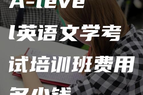 A-level英语文学考试培训班费用多少钱