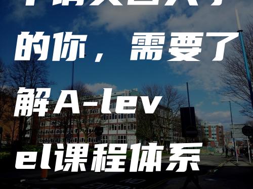 申请美国大学的你，需要了解A-level课程体系！