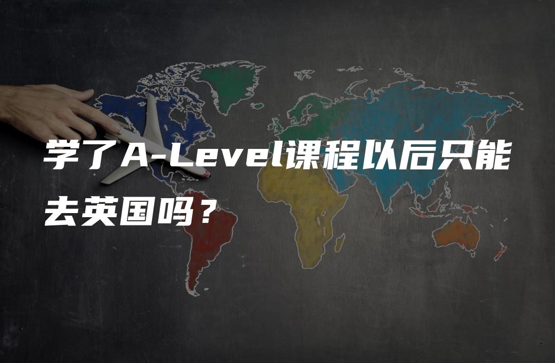 学了A-Level课程以后只能去英国吗？