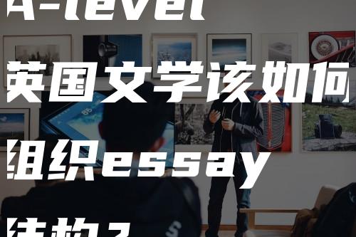 A-level英国文学该如何组织essay结构？