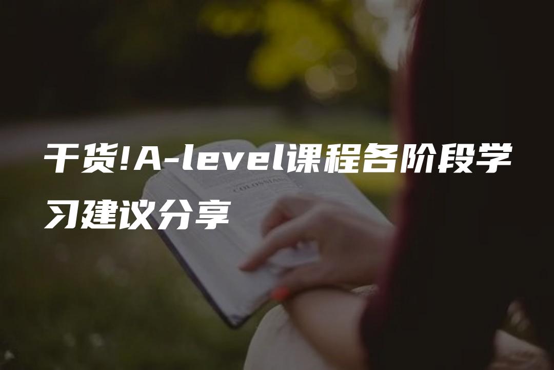 干货!A-level课程各阶段学习建议分享