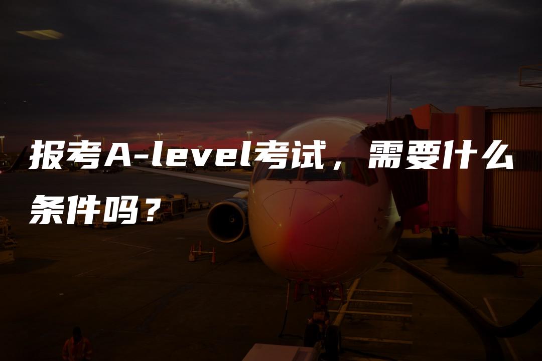 报考A-level考试，需要什么条件吗？