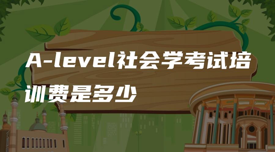 A-level社会学考试培训费是多少