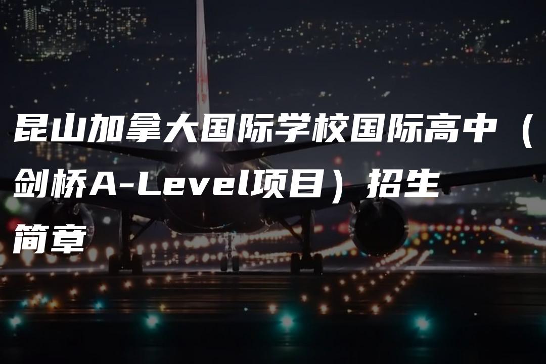 昆山加拿大国际学校国际高中（剑桥A-Level项目）招生简章