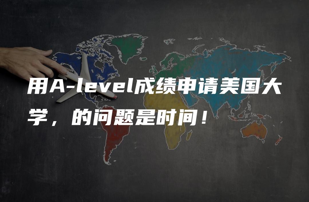 用A-level成绩申请美国大学，的问题是时间！