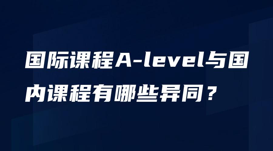 国际课程A-level与国内课程有哪些异同？