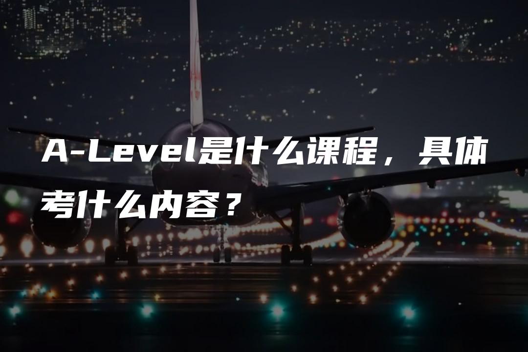 A-Level是什么课程，具体考什么内容？