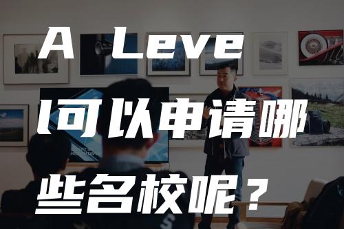 A Level可以申请哪些名校呢？