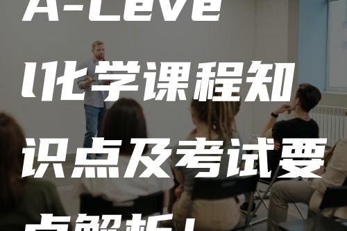 A-Level化学课程知识点及考试要点解析！