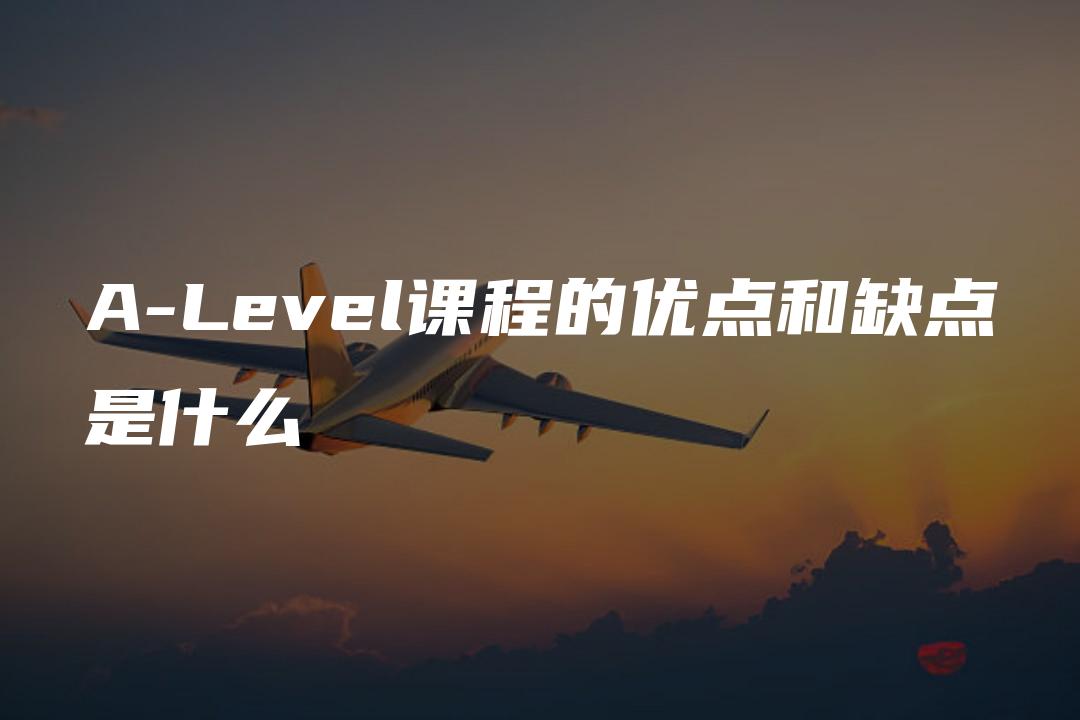 A-Level课程的优点和缺点是什么