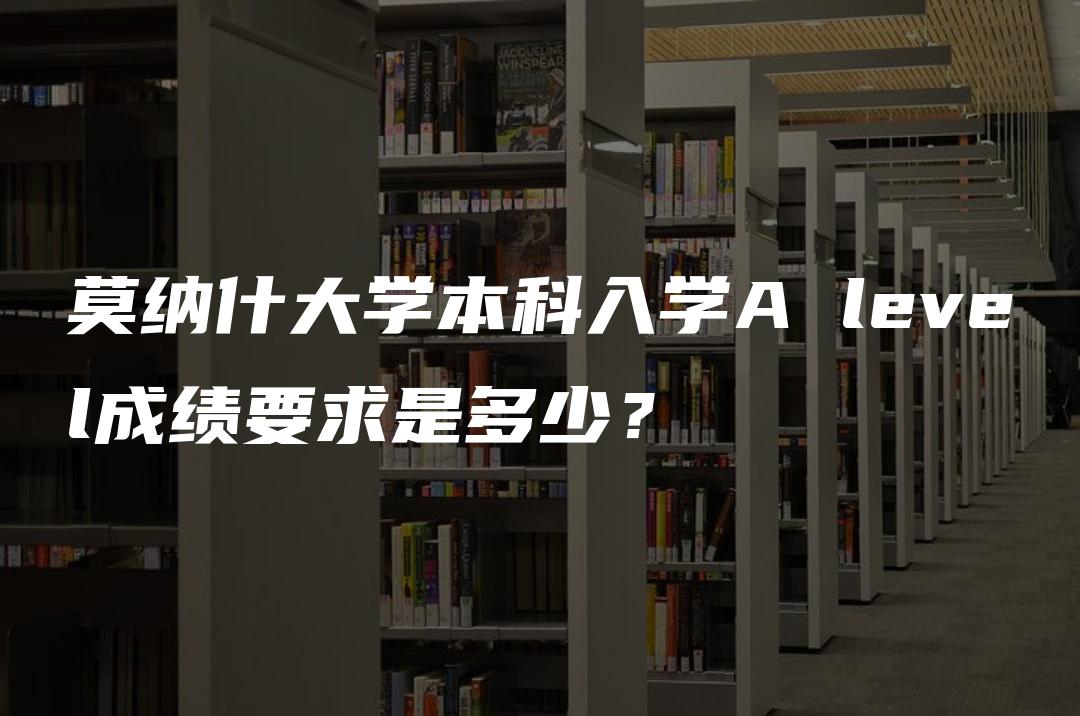 莫纳什大学本科入学A level成绩要求是多少？