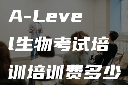 A-Level生物考试培训培训费多少