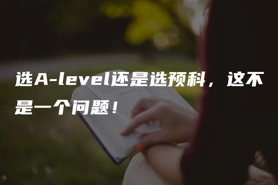 选A-level还是选预科，这不是一个问题！