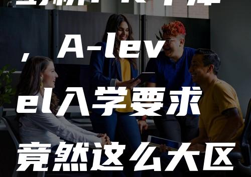 剑桥PK牛津，A-level入学要求竟然这么大区别！