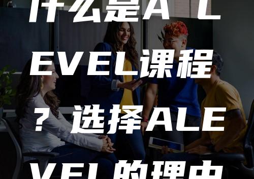 什么是A LEVEL课程？选择ALEVEL的理由