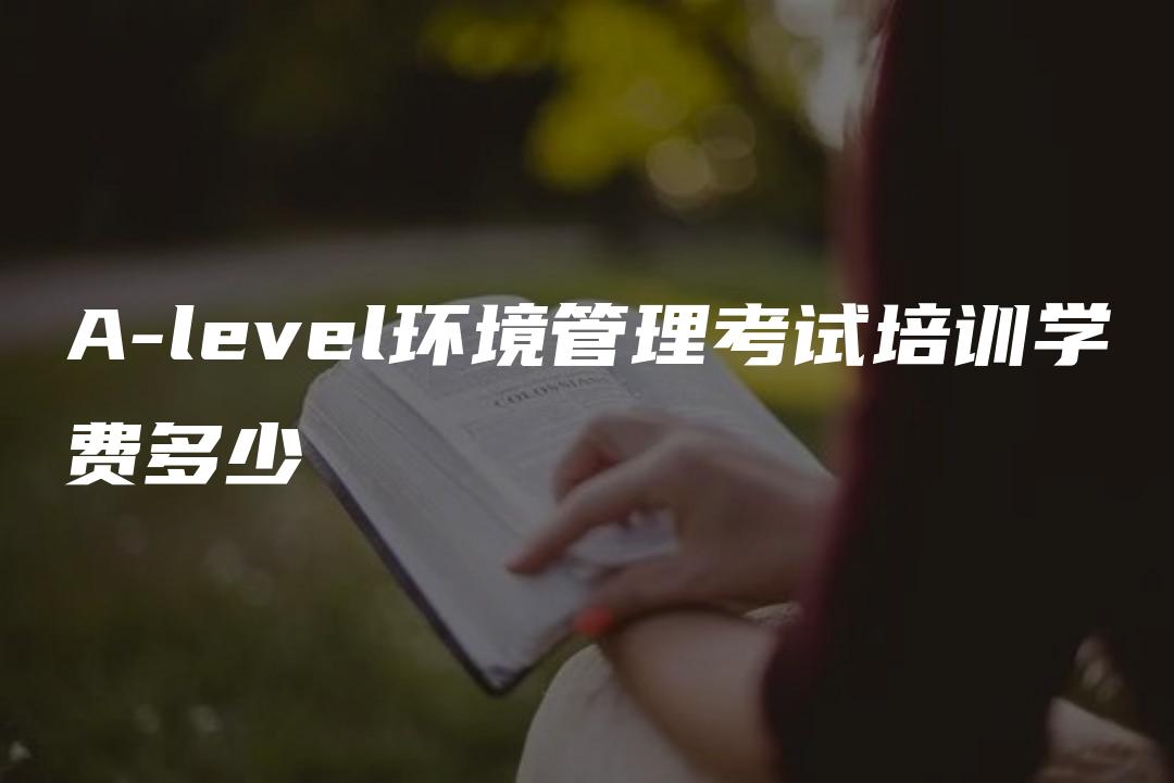 A-level环境管理考试培训学费多少