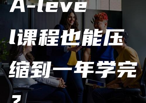 A-level课程也能压缩到一年学完？