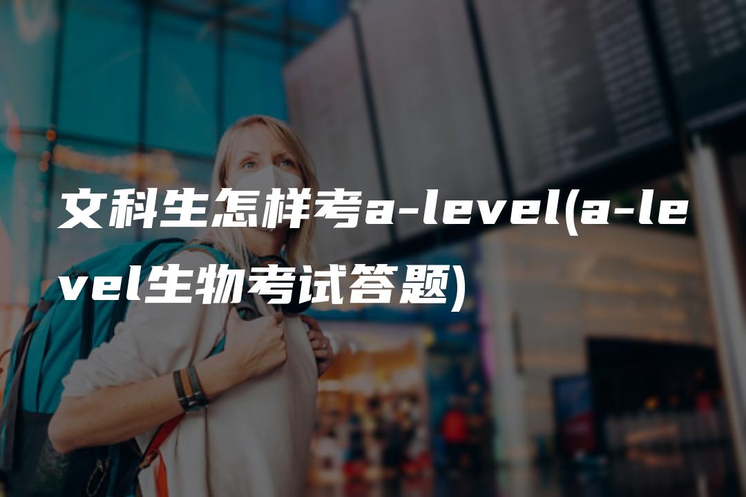 文科生怎样考a-level(a-level生物考试答题)