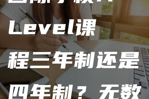 国际学校A Level课程三年制还是四年制？无数家长纠结的问题终于有答案了！