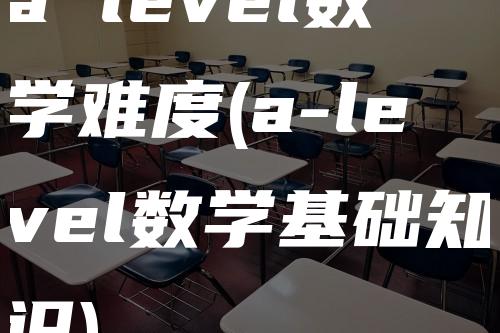 a level数学难度(a-level数学基础知识)