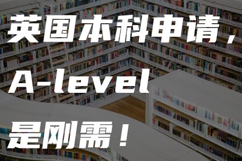 英国本科申请，A-level是刚需！