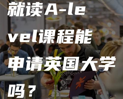 就读A-level课程能申请英国大学吗？