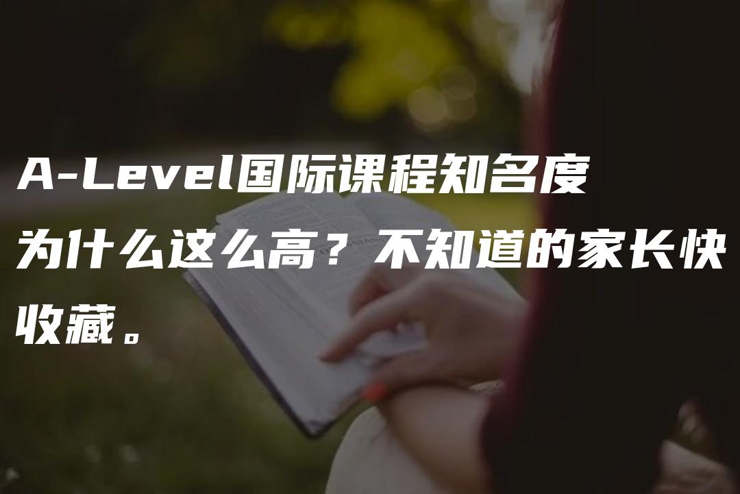 A-Level国际课程知名度为什么这么高？不知道的家长快收藏。