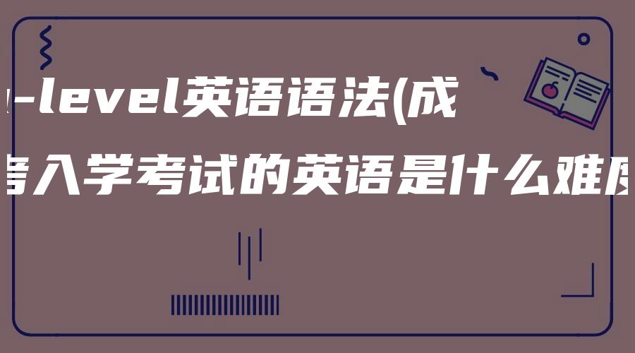 a-level英语语法(成考入学考试的英语是什么难度)