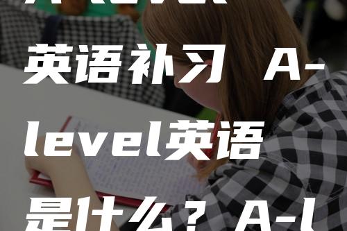 A-level英语补习 A-level英语是什么？A-level英语如何学习